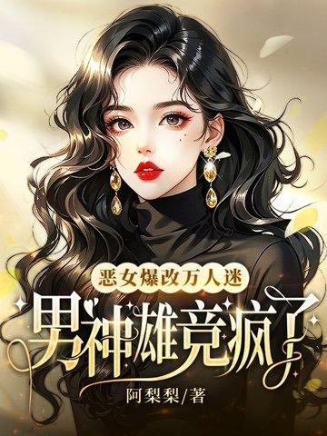 恶女爆改万人迷，男神雄竞疯了
